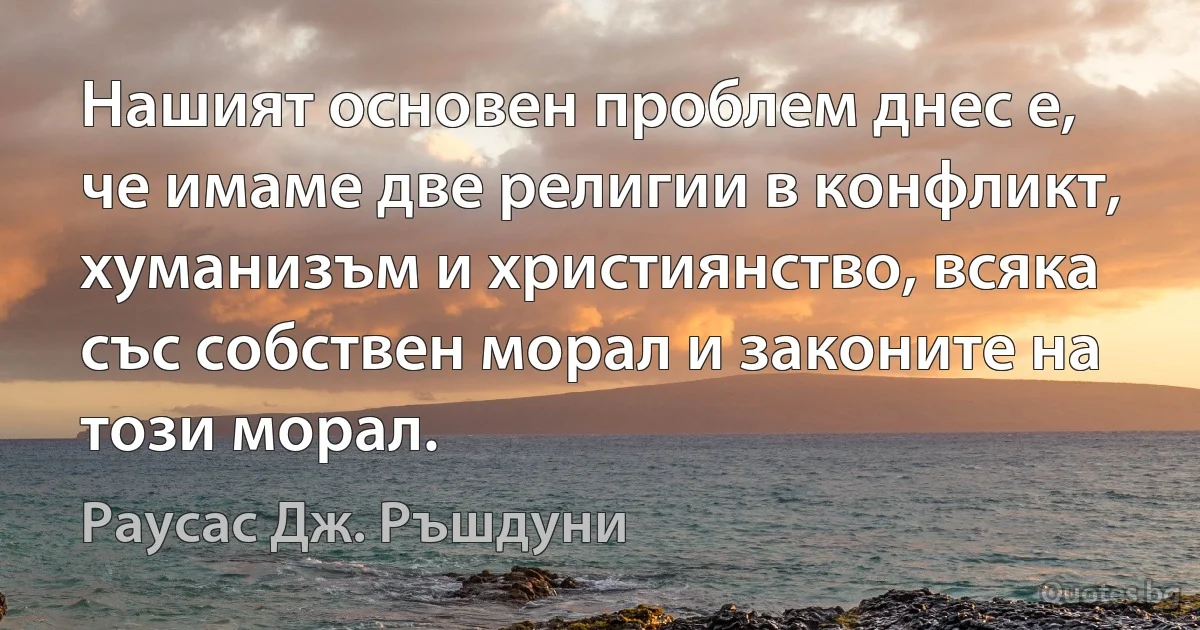 Нашият основен проблем днес е, че имаме две религии в конфликт, хуманизъм и християнство, всяка със собствен морал и законите на този морал. (Раусас Дж. Ръшдуни)