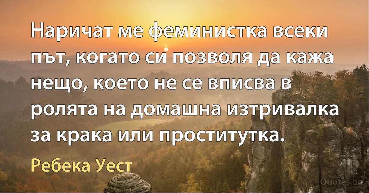 Наричат ме феминистка всеки път, когато си позволя да кажа нещо, което не се вписва в ролята на домашна изтривалка за крака или проститутка. (Ребека Уест)