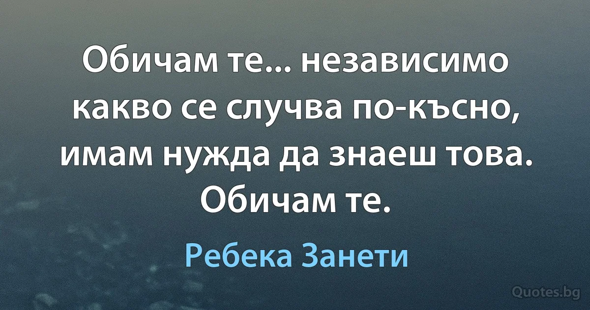 Обичам те... независимо какво се случва по-късно, имам нужда да знаеш това. Обичам те. (Ребека Занети)