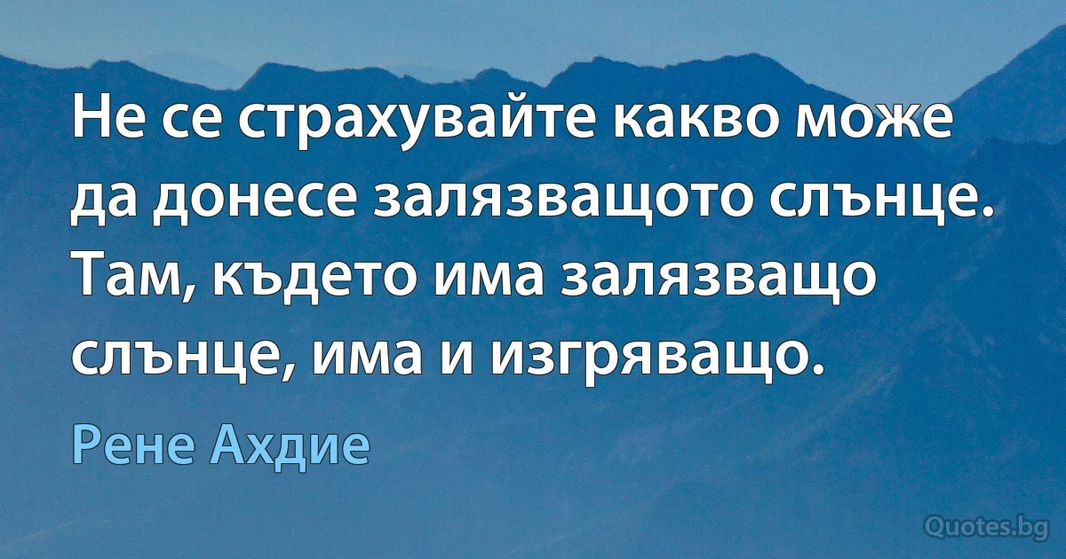 Не се страхувайте какво може да донесе залязващото слънце. Там, където има залязващо слънце, има и изгряващо. (Рене Ахдие)