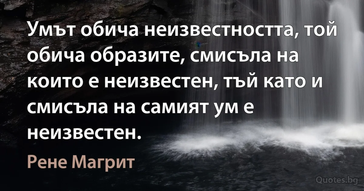 Умът обича неизвестността, той обича образите, смисъла на които е неизвестен, тъй като и смисъла на самият ум е неизвестен. (Рене Магрит)