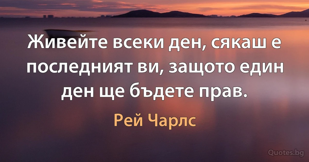 Живейте всеки ден, сякаш е последният ви, защото един ден ще бъдете прав. (Рей Чарлс)