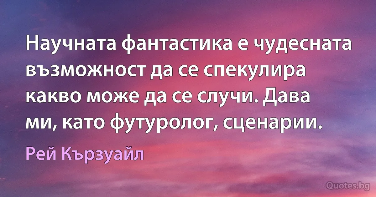 Научната фантастика е чудесната възможност да се спекулира какво може да се случи. Дава ми, като футуролог, сценарии. (Рей Кързуайл)