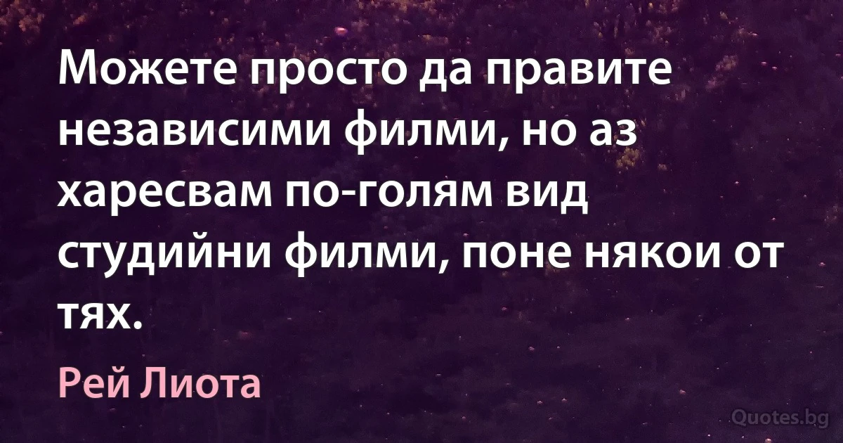 Можете просто да правите независими филми, но аз харесвам по-голям вид студийни филми, поне някои от тях. (Рей Лиота)