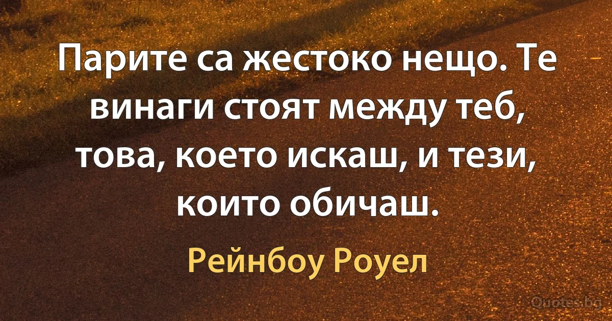 Парите са жестоко нещо. Те винаги стоят между теб, това, което искаш, и тези, които обичаш. (Рейнбоу Роуел)