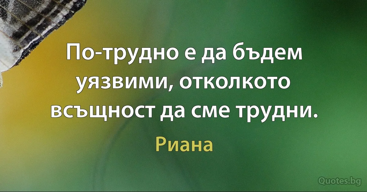 По-трудно е да бъдем уязвими, отколкото всъщност да сме трудни. (Риана)