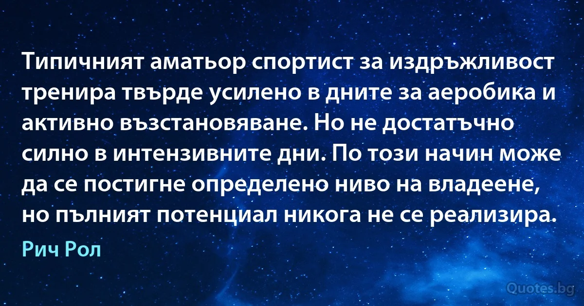 Типичният аматьор спортист за издръжливост тренира твърде усилено в дните за аеробика и активно възстановяване. Но не достатъчно силно в интензивните дни. По този начин може да се постигне определено ниво на владеене, но пълният потенциал никога не се реализира. (Рич Рол)