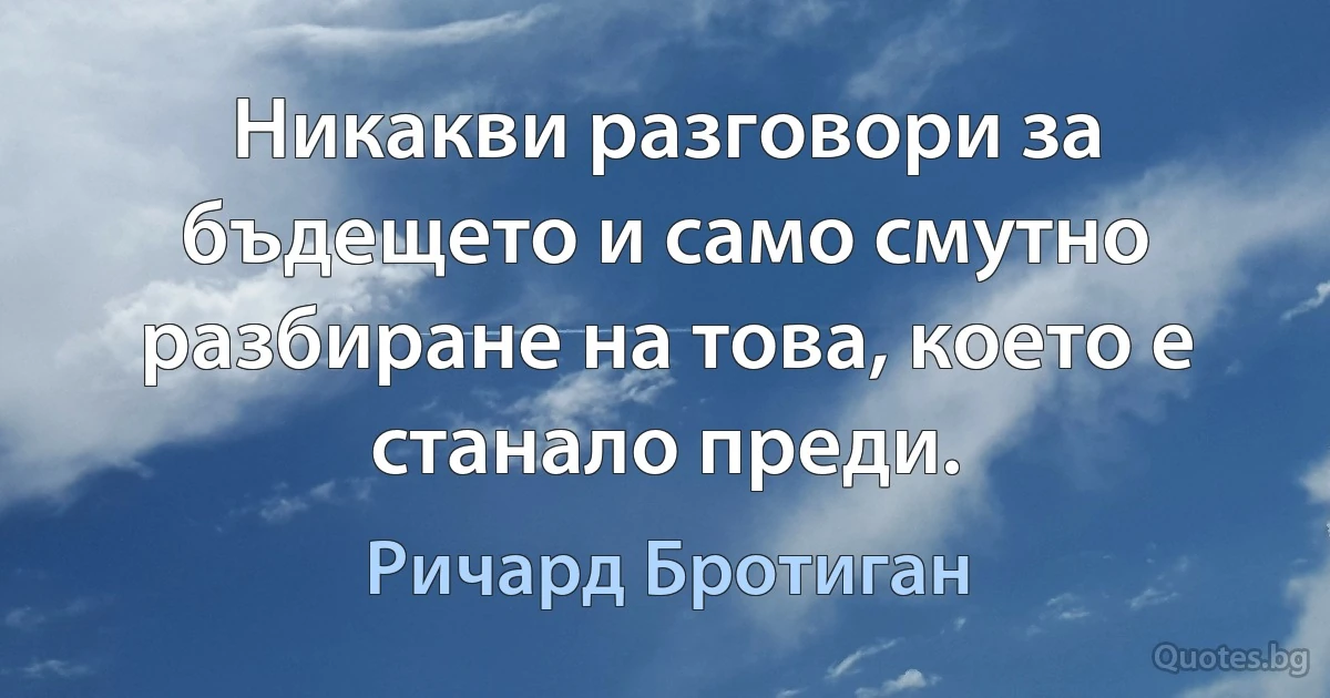 Никакви разговори за бъдещето и само смутно разбиране на това, което е станало преди. (Ричард Бротиган)