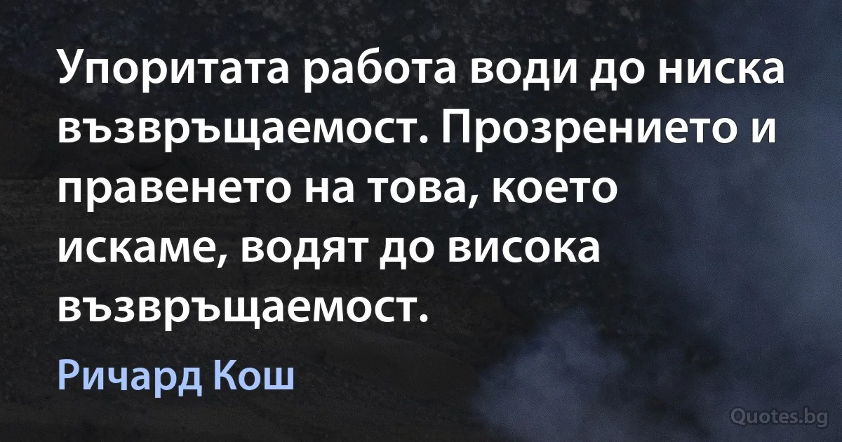 Упоритата работа води до ниска възвръщаемост. Прозрението и правенето на това, което искаме, водят до висока възвръщаемост. (Ричард Кош)