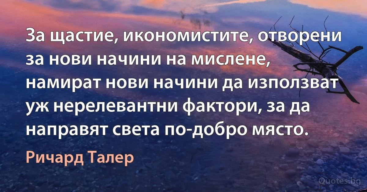 За щастие, икономистите, отворени за нови начини на мислене, намират нови начини да използват уж нерелевантни фактори, за да направят света по-добро място. (Ричард Талер)