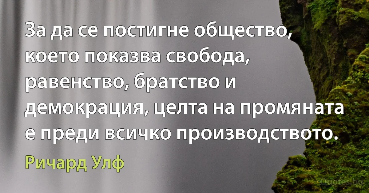 За да се постигне общество, което показва свобода, равенство, братство и демокрация, целта на промяната е преди всичко производството. (Ричард Улф)