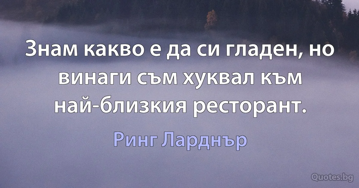 Знам какво е да си гладен, но винаги съм хуквал към най-близкия ресторант. (Ринг Ларднър)