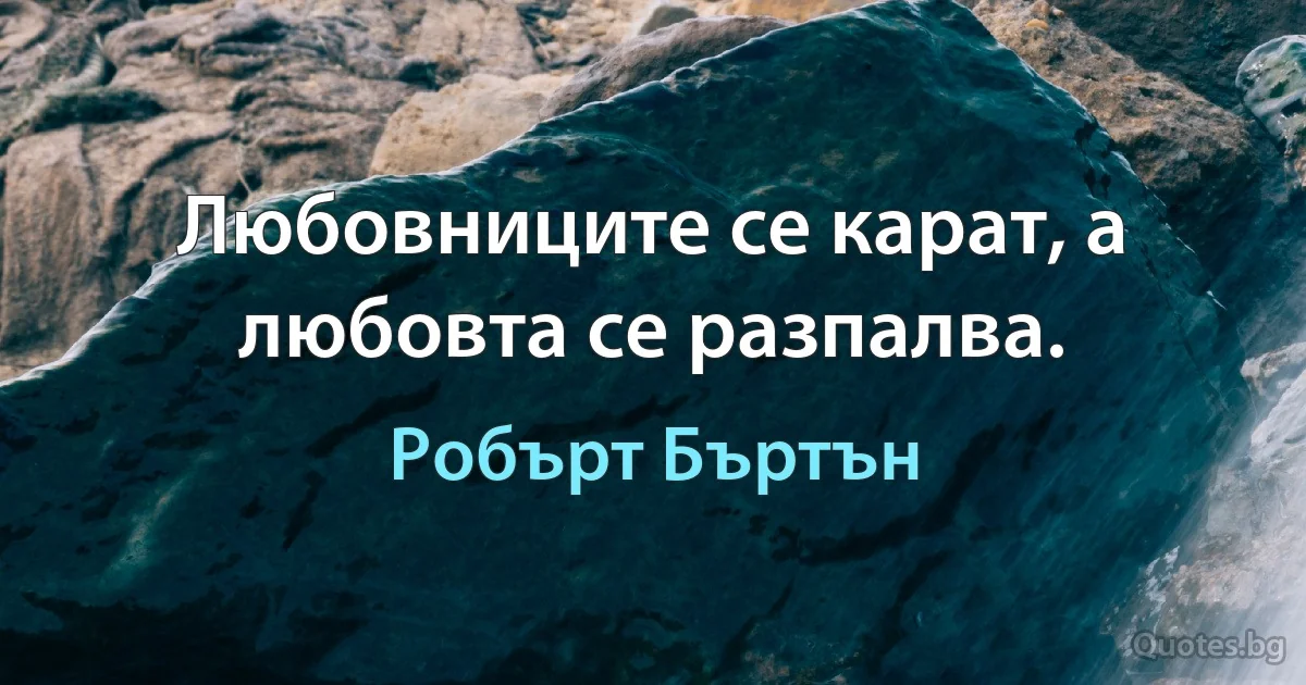 Любовниците се карат, а любовта се разпалва. (Робърт Бъртън)