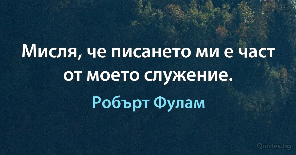 Мисля, че писането ми е част от моето служение. (Робърт Фулам)