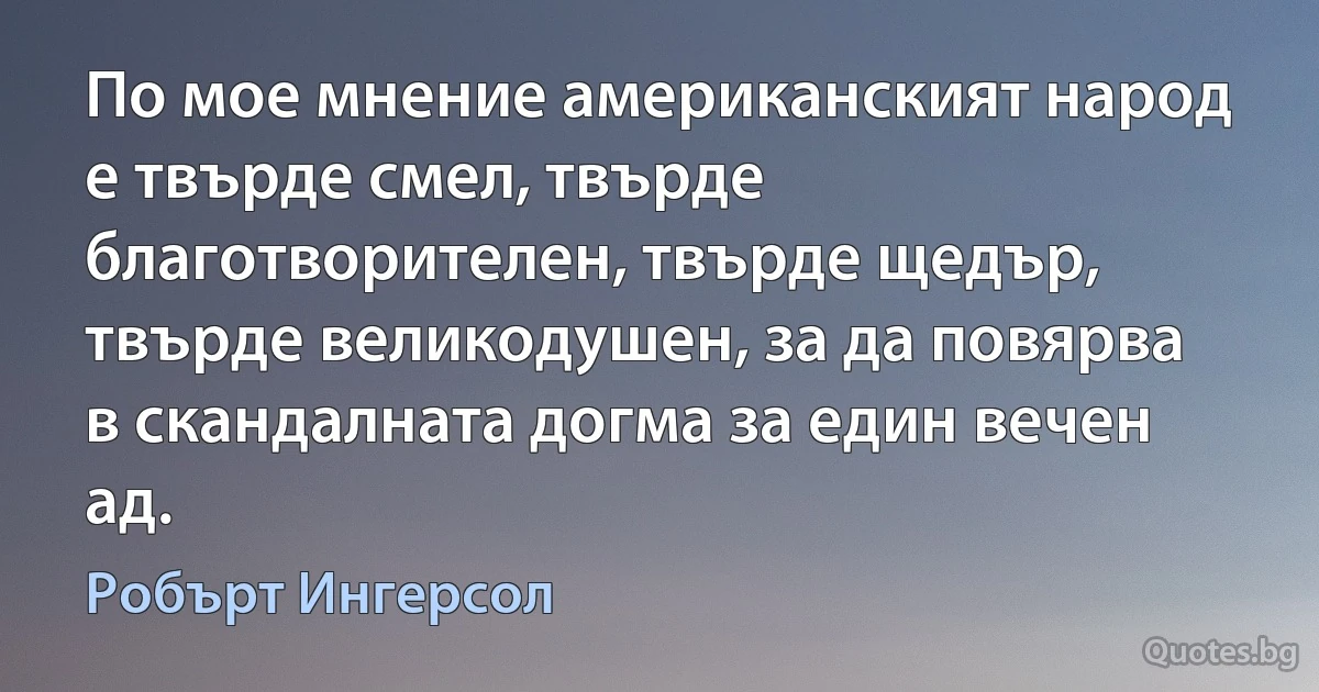 По мое мнение американският народ е твърде смел, твърде благотворителен, твърде щедър, твърде великодушен, за да повярва в скандалната догма за един вечен ад. (Робърт Ингерсол)