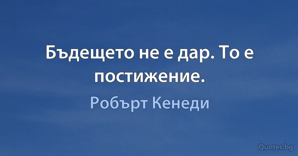 Бъдещето не е дар. То е постижение. (Робърт Кенеди)