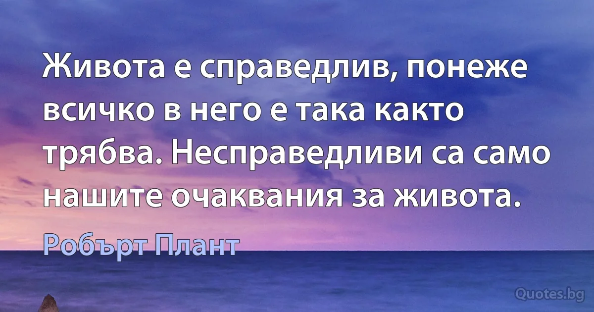 Живота е справедлив, понеже всичко в него е така както трябва. Несправедливи са само нашите очаквания за живота. (Робърт Плант)