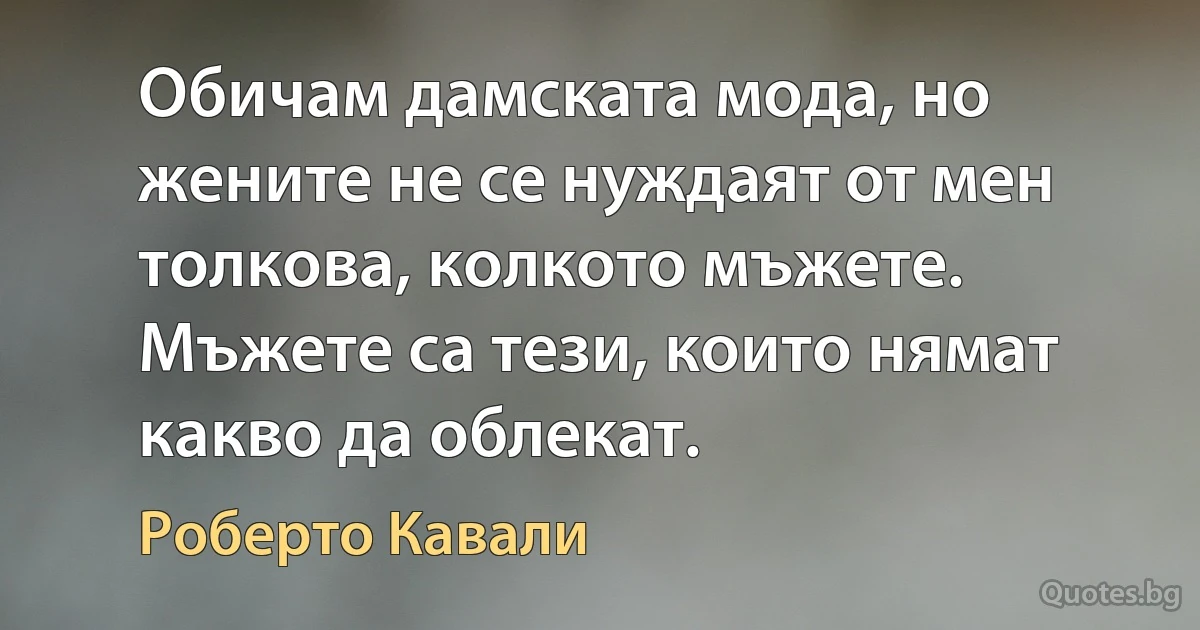 Обичам дамската мода, но жените не се нуждаят от мен толкова, колкото мъжете. Мъжете са тези, които нямат какво да облекат. (Роберто Кавали)