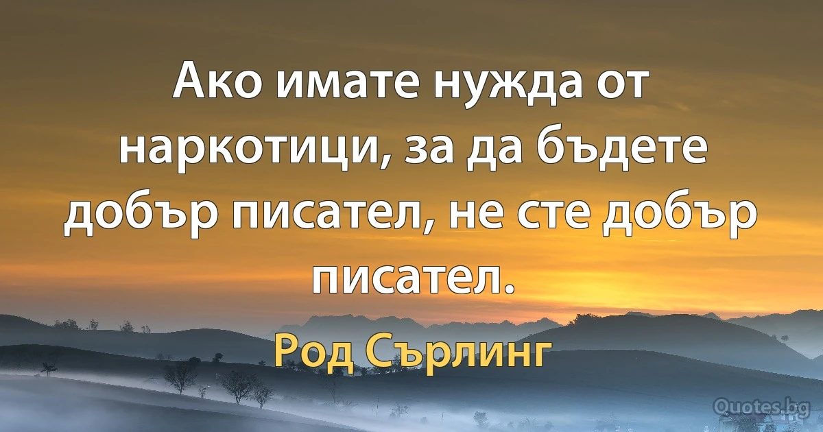 Ако имате нужда от наркотици, за да бъдете добър писател, не сте добър писател. (Род Сърлинг)