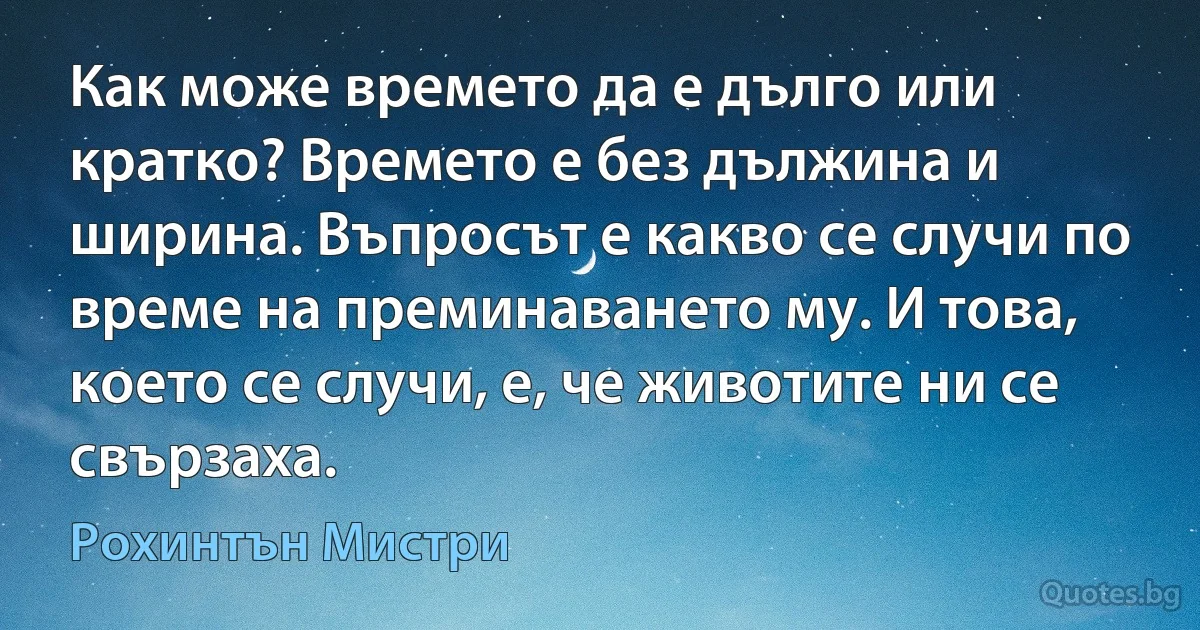 Как може времето да е дълго или кратко? Времето е без дължина и ширина. Въпросът е какво се случи по време на преминаването му. И това, което се случи, е, че животите ни се свързаха. (Рохинтън Мистри)