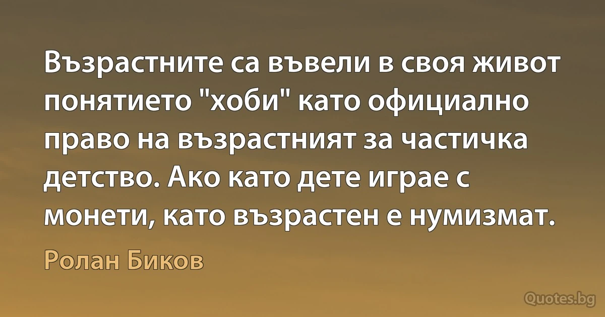 Възрастните са въвели в своя живот понятието "хоби" като официално право на възрастният за частичка детство. Ако като дете играе с монети, като възрастен е нумизмат. (Ролан Биков)