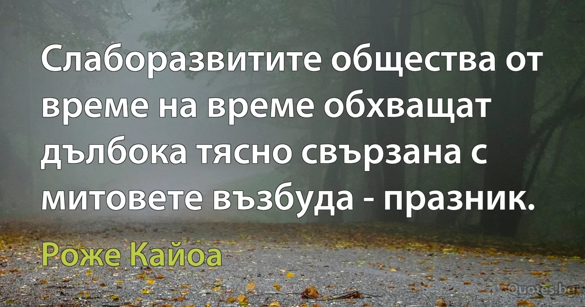 Слаборазвитите общества от време на време обхващат дълбока тясно свързана с митовете възбуда - празник. (Роже Кайоа)