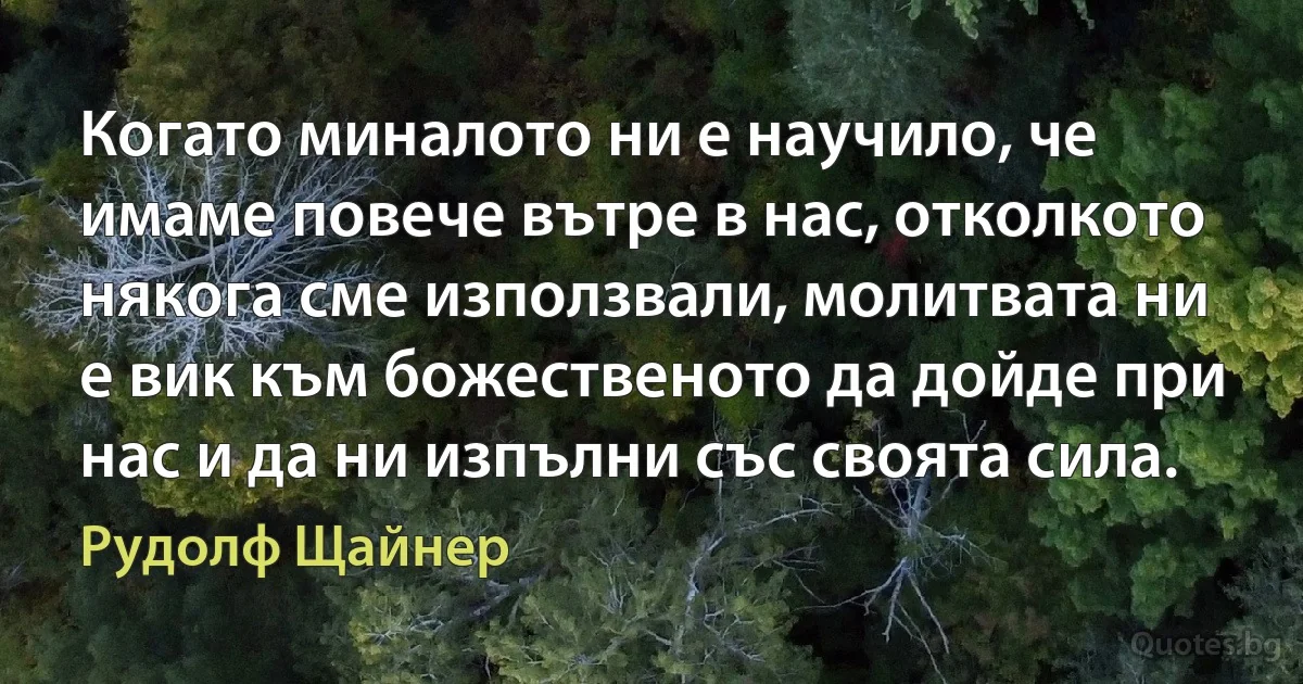 Когато миналото ни е научило, че имаме повече вътре в нас, отколкото някога сме използвали, молитвата ни е вик към божественото да дойде при нас и да ни изпълни със своята сила. (Рудолф Щайнер)