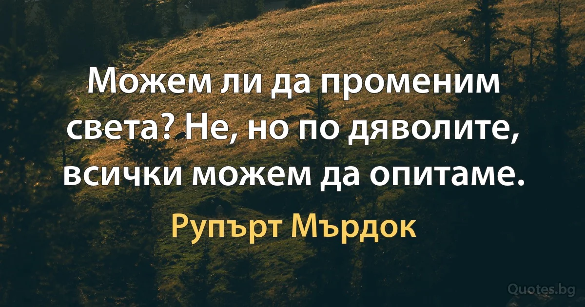 Можем ли да променим света? Не, но по дяволите, всички можем да опитаме. (Рупърт Мърдок)