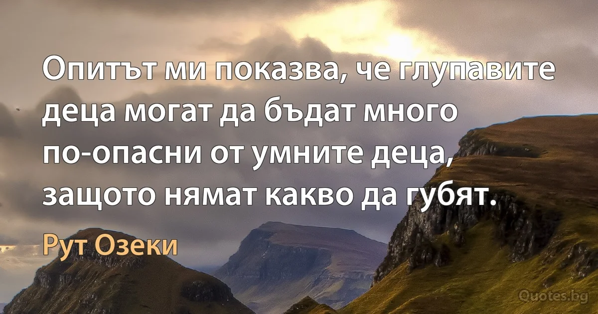 Опитът ми показва, че глупавите деца могат да бъдат много по-опасни от умните деца, защото нямат какво да губят. (Рут Озеки)