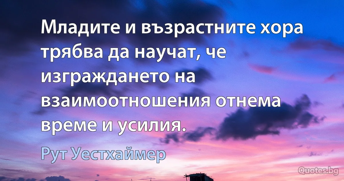 Младите и възрастните хора трябва да научат, че изграждането на взаимоотношения отнема време и усилия. (Рут Уестхаймер)