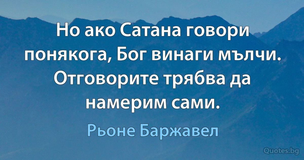 Но ако Сатана говори понякога, Бог винаги мълчи. Отговорите трябва да намерим сами. (Рьоне Баржавел)