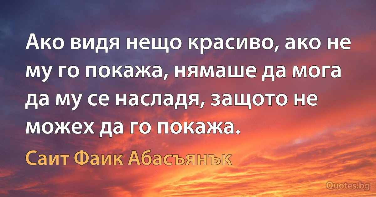 Ако видя нещо красиво, ако не му го покажа, нямаше да мога да му се насладя, защото не можех да го покажа. (Саит Фаик Абасъянък)