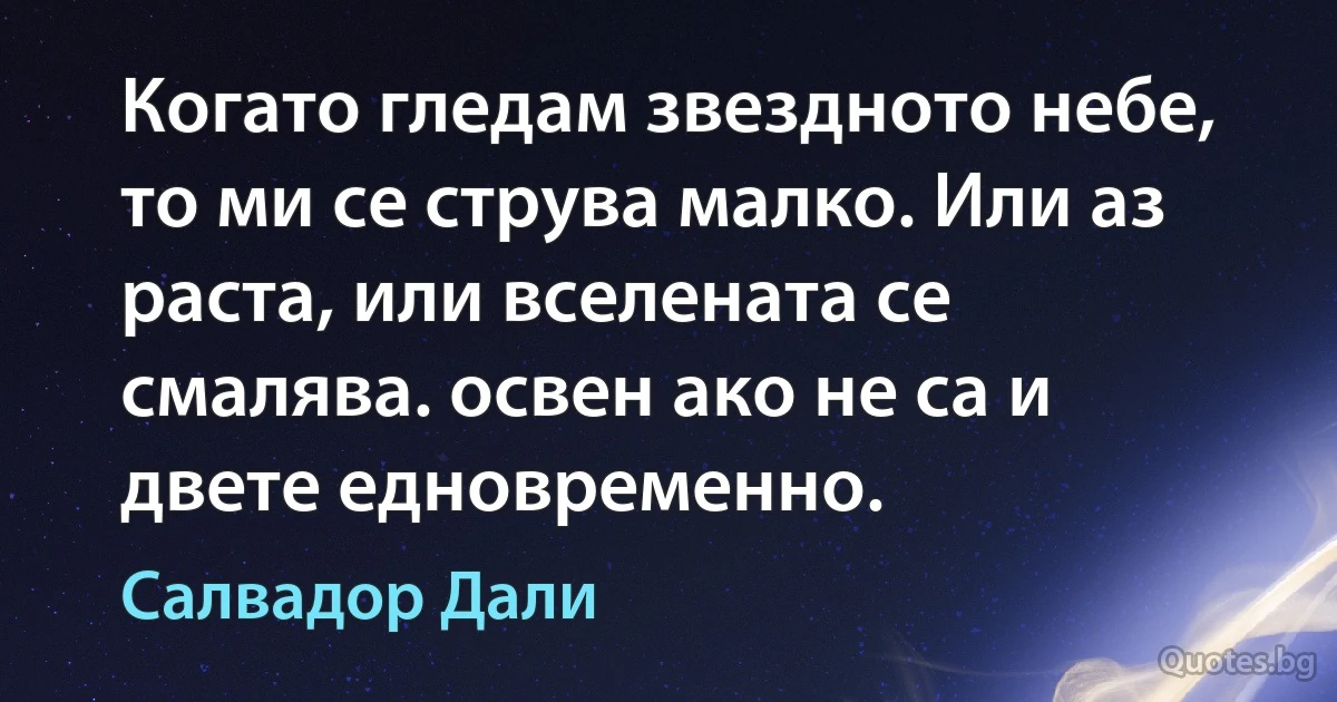 Когато гледам звездното небе, то ми се струва малко. Или аз раста, или вселената се смалява. освен ако не са и двете едновременно. (Салвадор Дали)