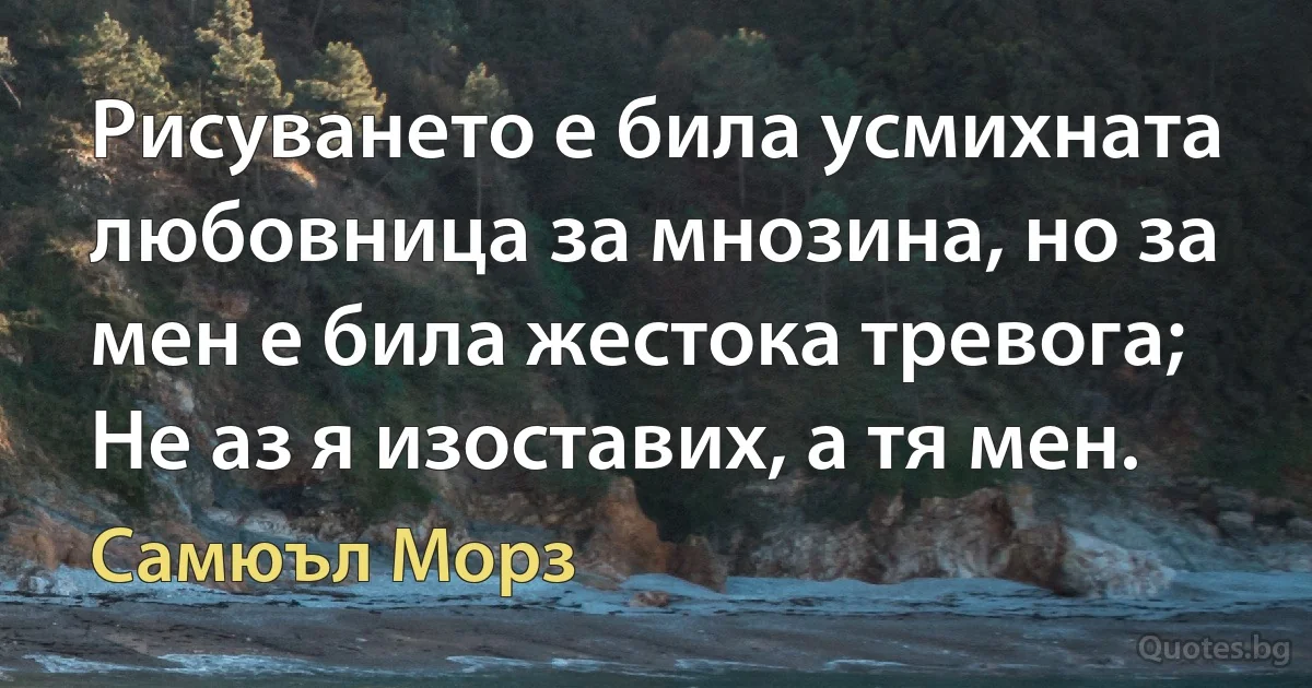 Рисуването е била усмихната любовница за мнозина, но за мен е била жестока тревога; Не аз я изоставих, а тя мен. (Самюъл Морз)