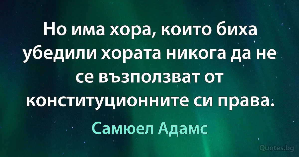 Но има хора, които биха убедили хората никога да не се възползват от конституционните си права. (Самюел Адамс)