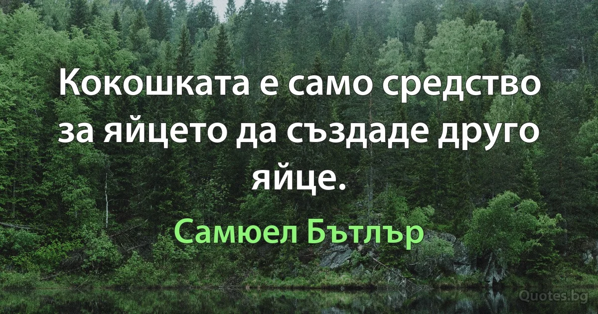 Кокошката е само средство за яйцето да създаде друго яйце. (Самюел Бътлър)