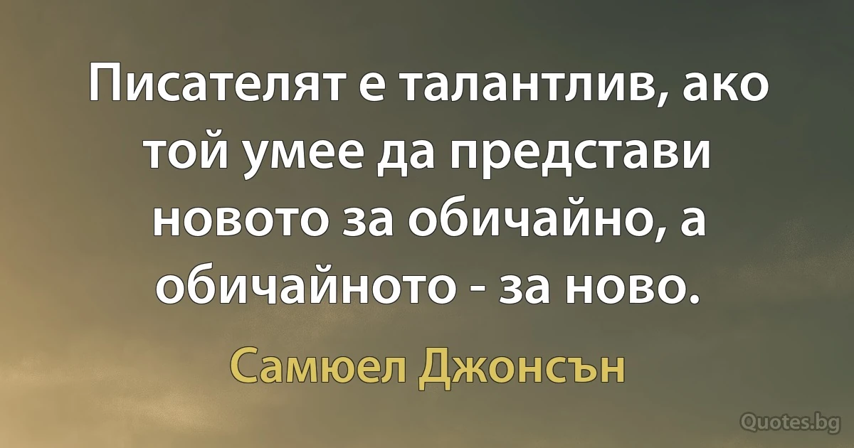 Писателят е талантлив, ако той умее да представи новото за обичайно, а обичайното - за ново. (Самюел Джонсън)