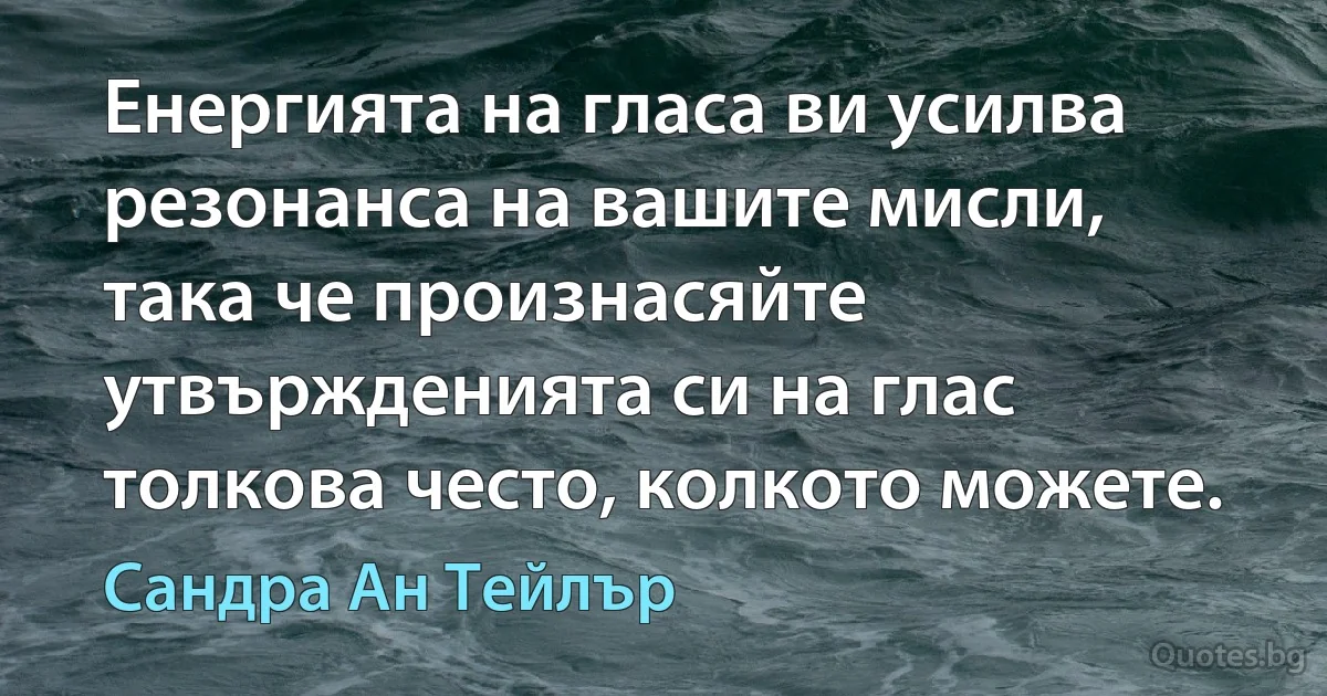 Енергията на гласа ви усилва резонанса на вашите мисли, така че произнасяйте утвържденията си на глас толкова често, колкото можете. (Сандра Ан Тейлър)