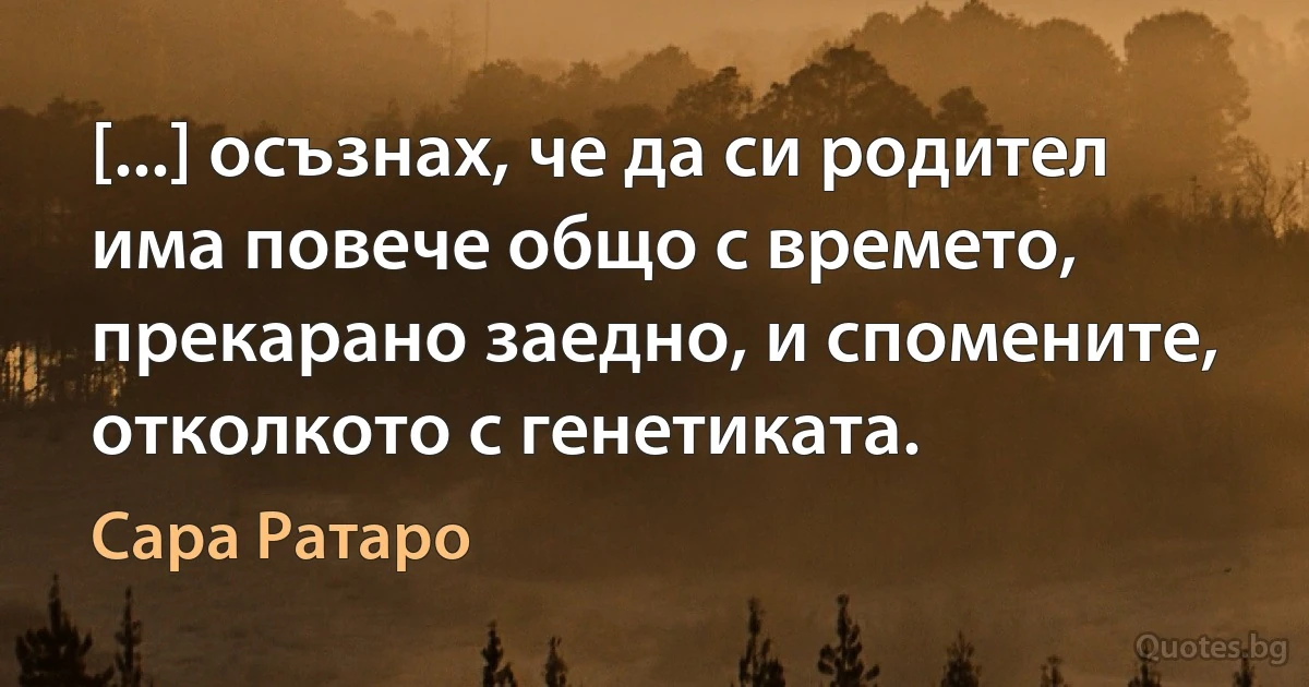 [...] осъзнах, че да си родител има повече общо с времето, прекарано заедно, и спомените, отколкото с генетиката. (Сара Ратаро)