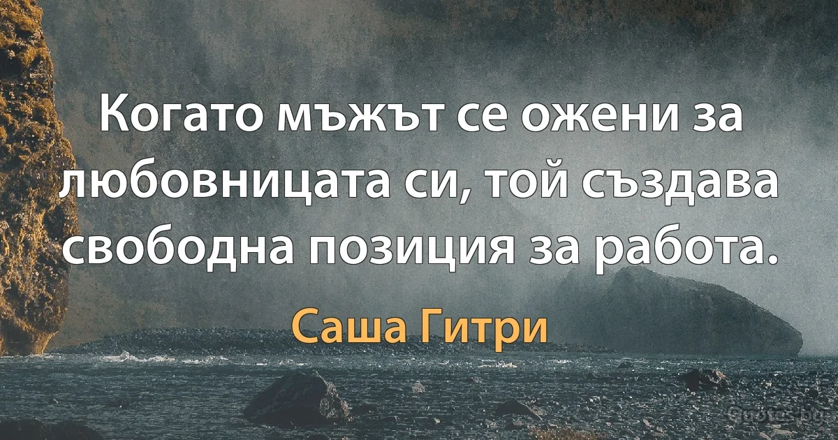 Когато мъжът се ожени за любовницата си, той създава свободна позиция за работа. (Саша Гитри)