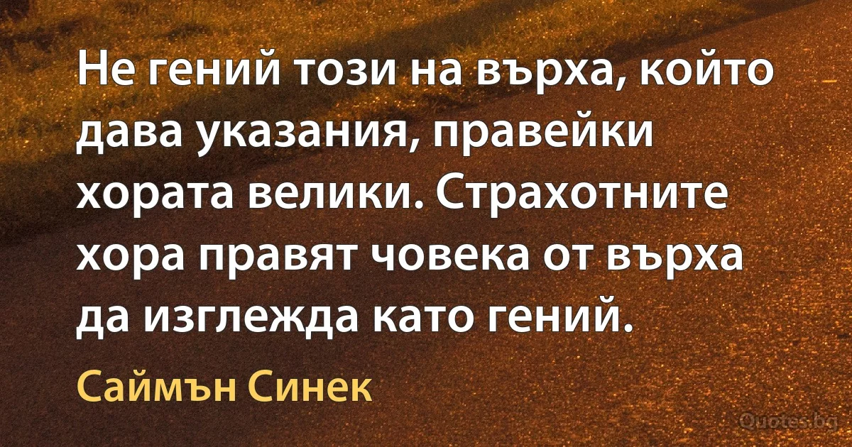 Не гений този на върха, който дава указания, правейки хората велики. Страхотните хора правят човека от върха да изглежда като гений. (Саймън Синек)