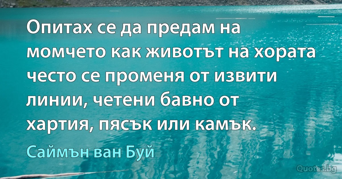 Опитах се да предам на момчето как животът на хората често се променя от извити линии, четени бавно от хартия, пясък или камък. (Саймън ван Буй)