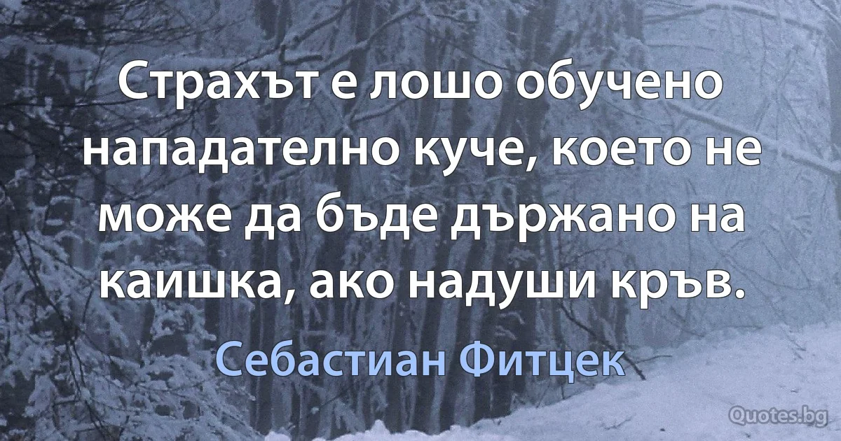 Страхът е лошо обучено нападателно куче, което не може да бъде държано на каишка, ако надуши кръв. (Себастиан Фитцек)