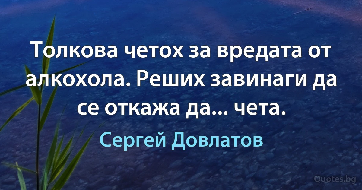 Толкова четох за вредата от алкохола. Реших завинаги да се откажа да... чета. (Сергей Довлатов)