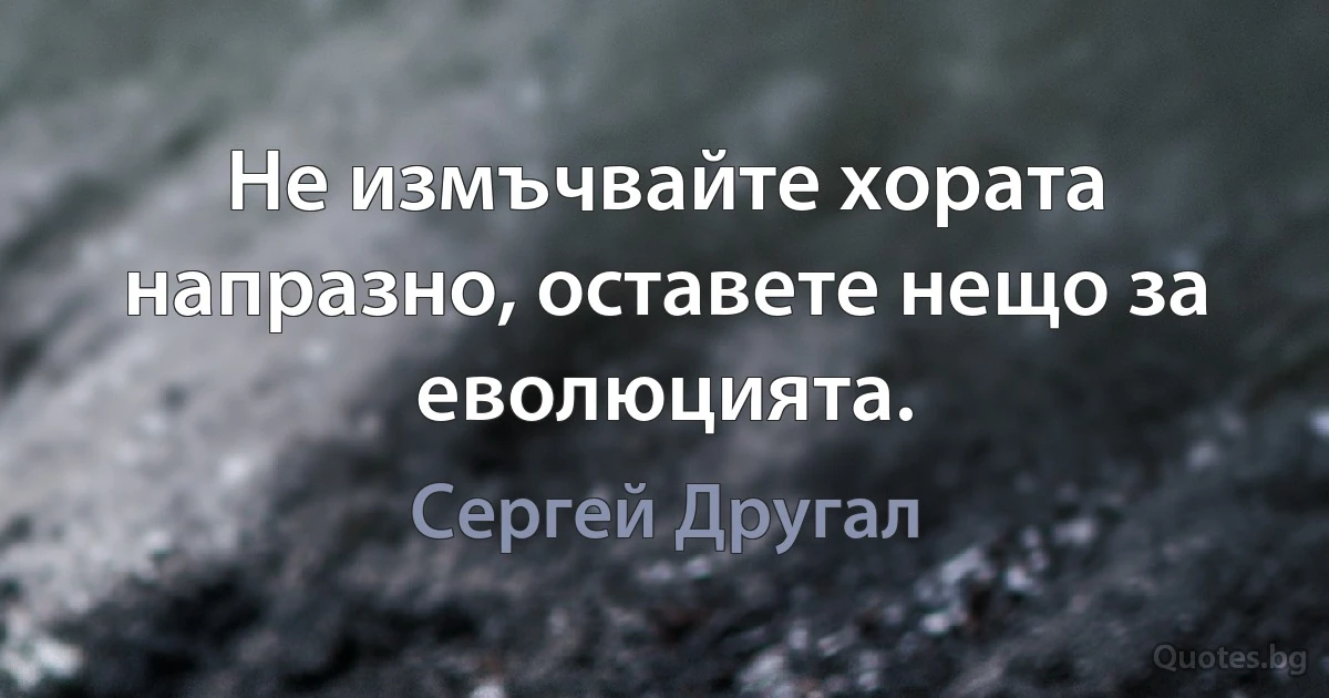 Не измъчвайте хората напразно, оставете нещо за еволюцията. (Сергей Другал)