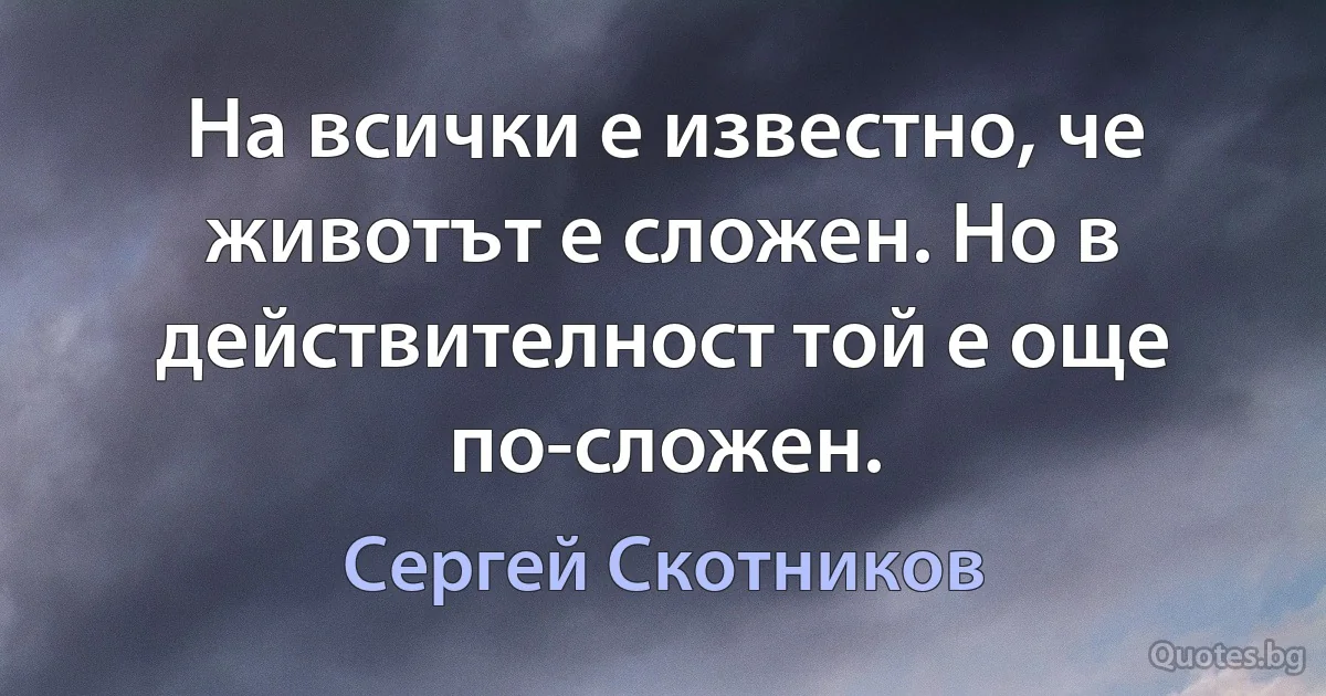 На всички е известно, че животът е сложен. Но в действителност той е още по-сложен. (Сергей Скотников)