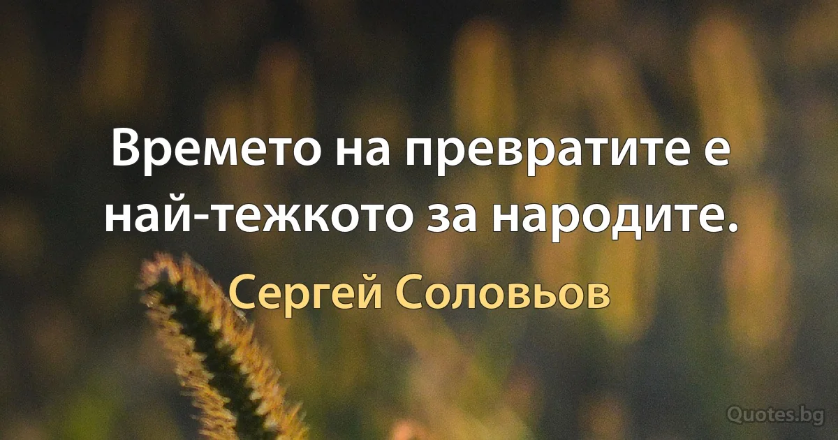 Времето на превратите е най-тежкото за народите. (Сергей Соловьов)