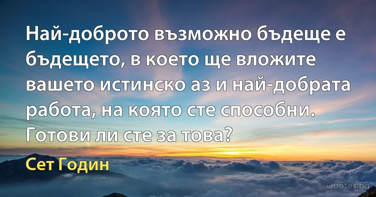 Най-доброто възможно бъдеще е бъдещето, в което ще вложите вашето истинско аз и най-добрата работа, на която сте способни. Готови ли сте за това? (Сет Годин)