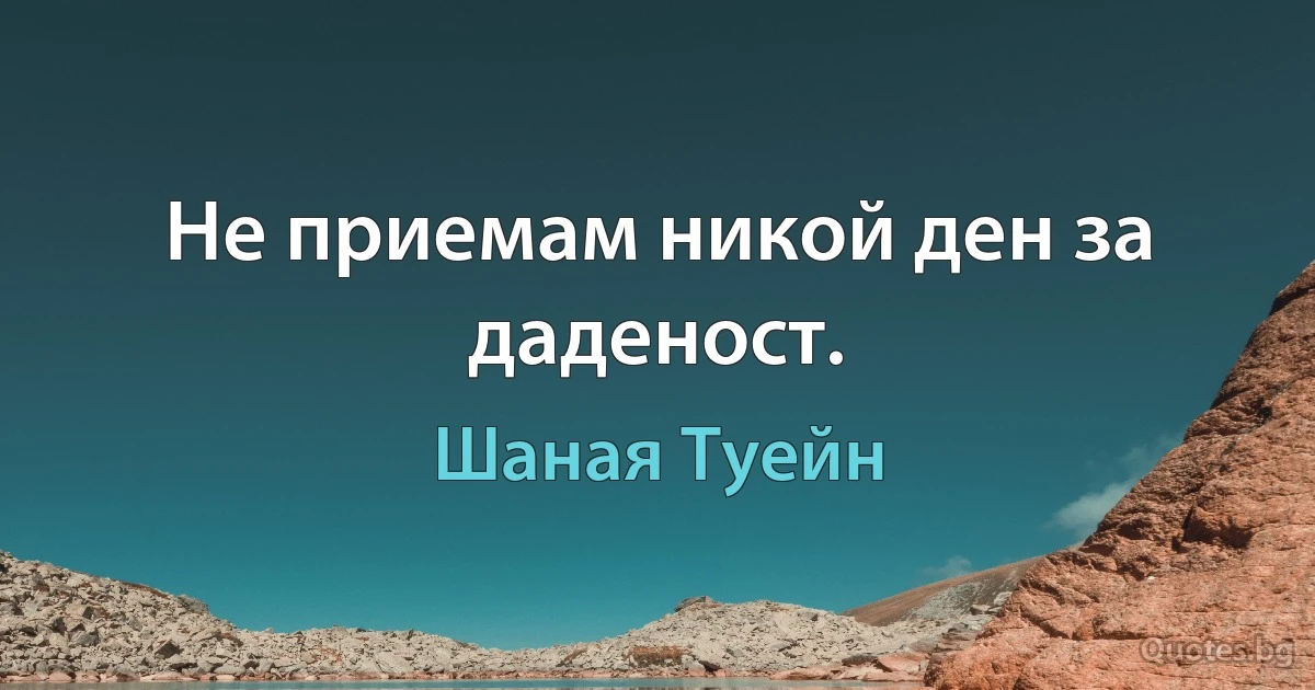 Не приемам никой ден за даденост. (Шаная Туейн)