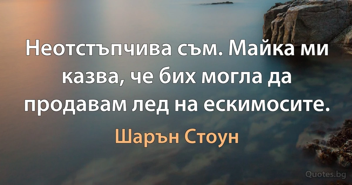 Неотстъпчива съм. Майка ми казва, че бих могла да продавам лед на ескимосите. (Шарън Стоун)